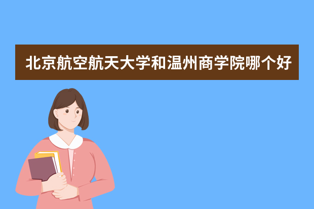 北京航空航天大学和温州商学院哪个好 录取分数线比较对比